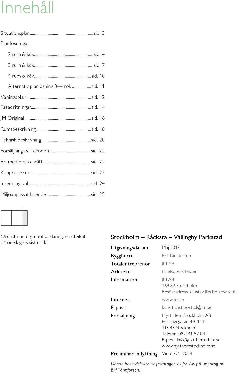 Stockholm Råcksta Vällingby Parkstad Utgivningsdatum Maj 01 Byggherre Brf Tännforsen Totalentreprenör JM AB Arkitekt Ettelva Arkitekter Information JM AB 169 8 Stockholm Besöksadress: ustav III:s