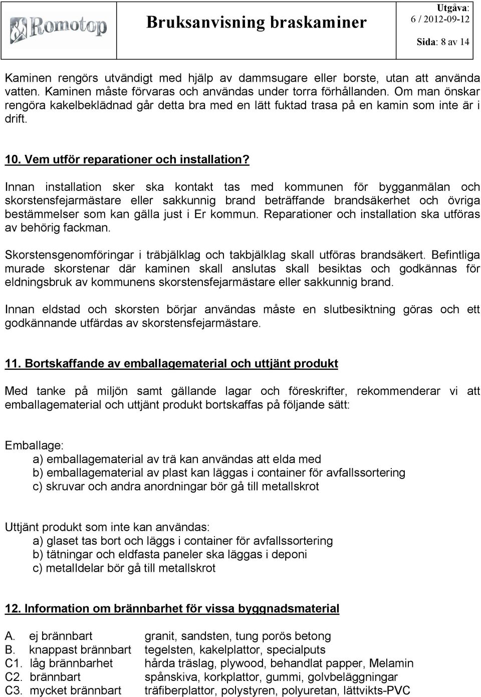 Innan installation sker ska kontakt tas med kommunen för bygganmälan och skorstensfejarmästare eller sakkunnig brand beträffande brandsäkerhet och övriga bestämmelser som kan gälla just i Er kommun.