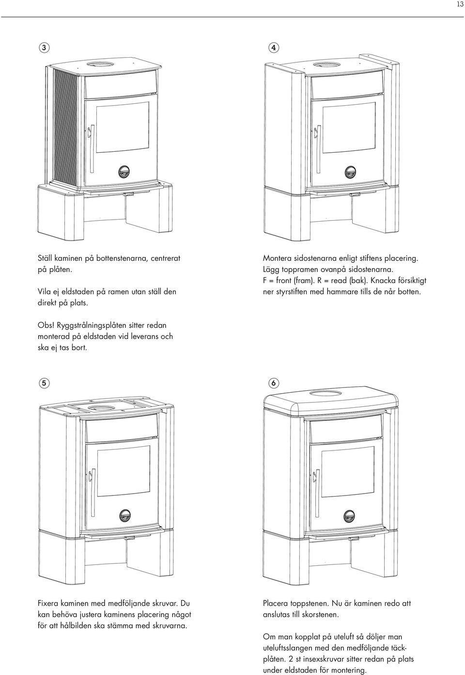 Ryggstrålningsplåten sitter redan monterad på eldstaden vid leverans och ska ej tas bort. 5 6 Fixera kaminen med medföljande skruvar.