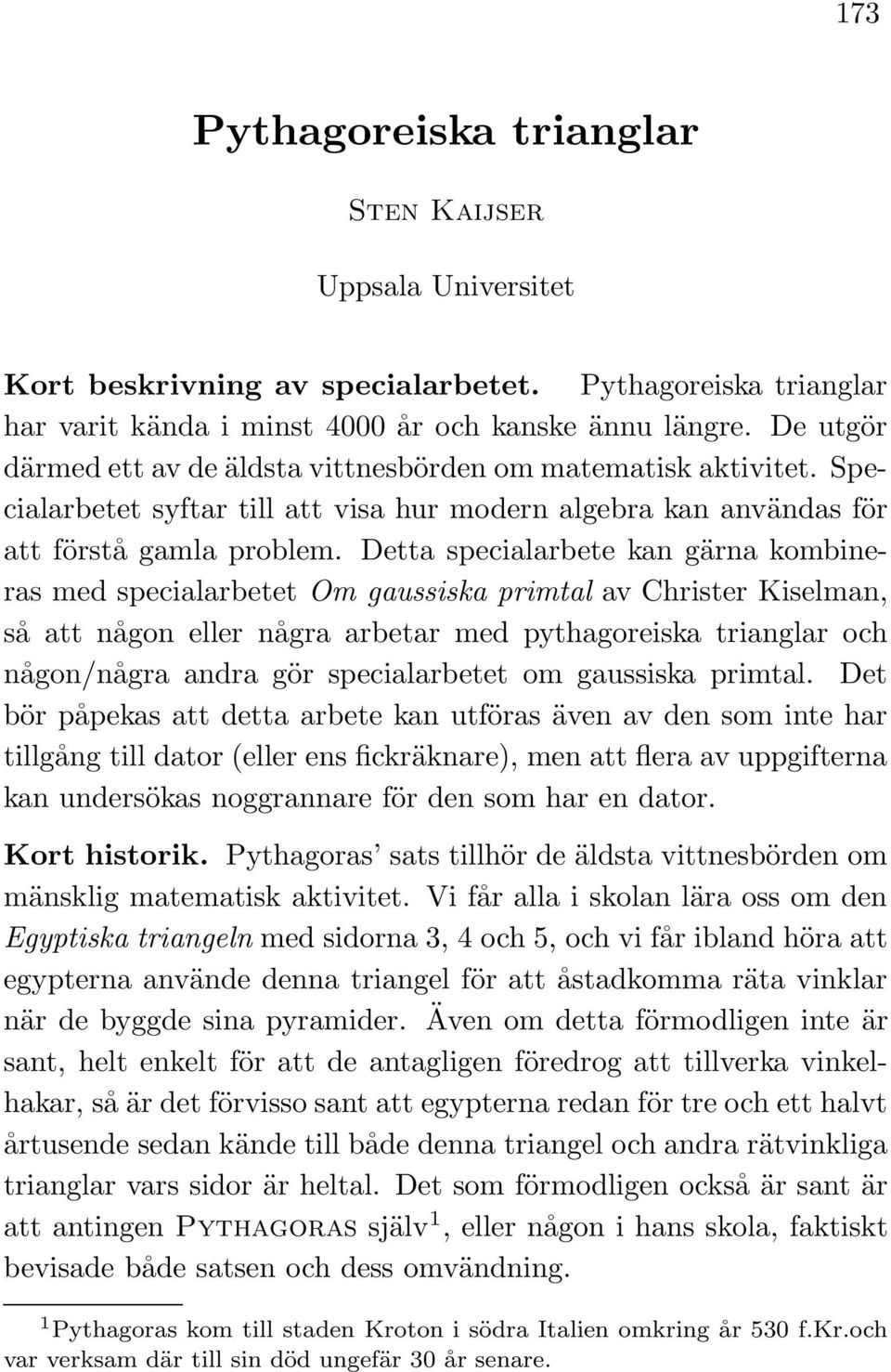 Detta specialarbete kan gärna kombineras med specialarbetet Om gaussiska primtal av Christer Kiselman, så att någon eller några arbetar med pythagoreiska trianglar och någon/några andra gör