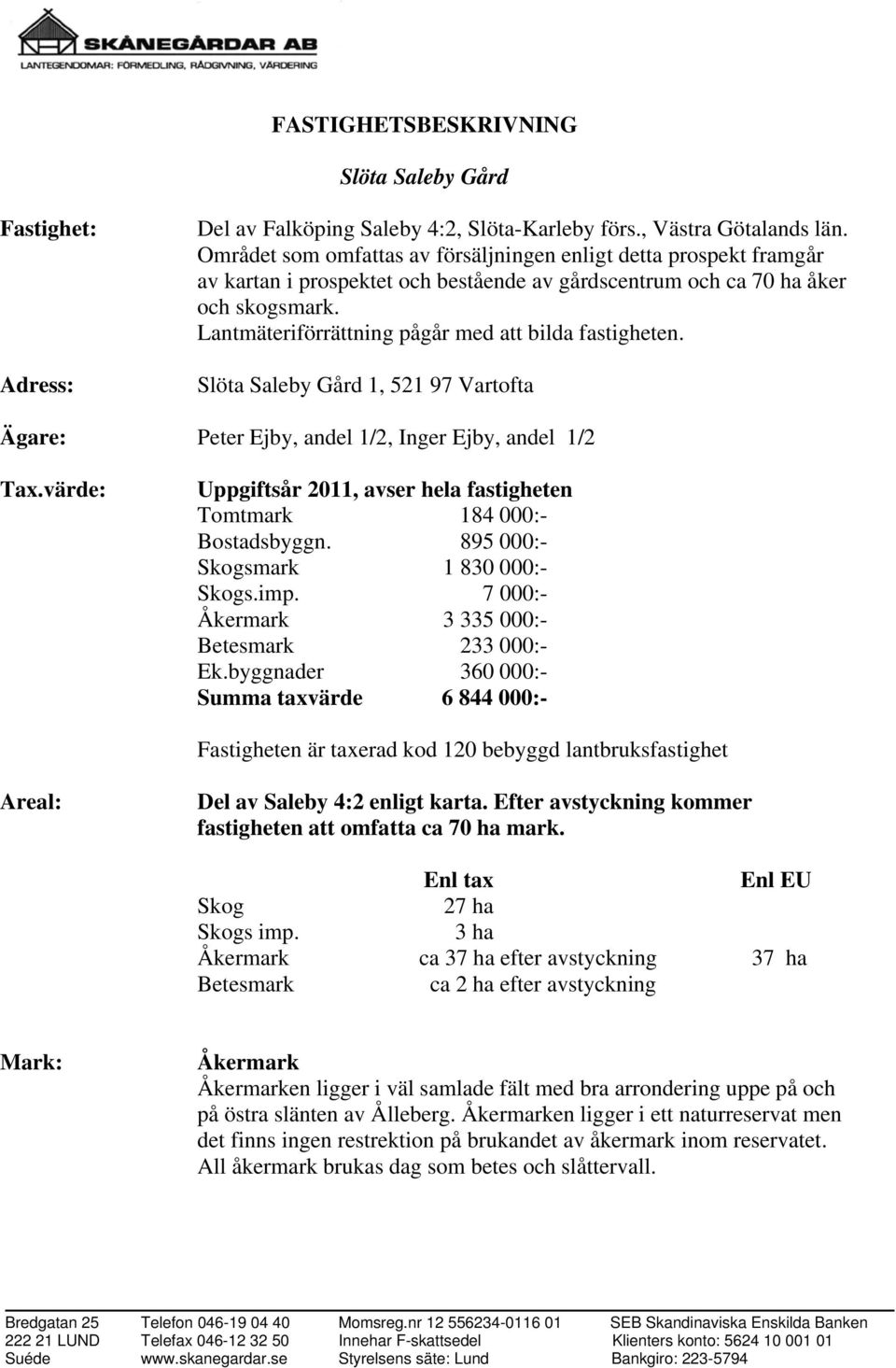 Lantmäteriförrättning pågår med att bilda fastigheten. Slöta Saleby Gård 1, 521 97 Vartofta Ägare: Peter Ejby, andel 1/2, Inger Ejby, andel 1/2 Tax.