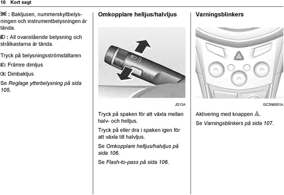 Tryck på belysningsströmställaren #: Främre dimljus s: Dimbakljus Se Reglage ytterbelysning på sida 105.