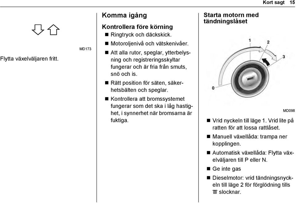 Kontrollera att bromssystemet fungerar som det ska i låg hastighet, i synnerhet när bromsarna är fuktiga. Starta motorn med tändningslåset MD098 Vrid nyckeln till läge 1.