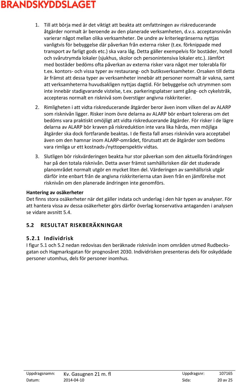 Detta gäller exempelvis för bostäder, hotell och svårutrymda lokaler (sjukhus, skolor och personintensiva lokaler etc.).