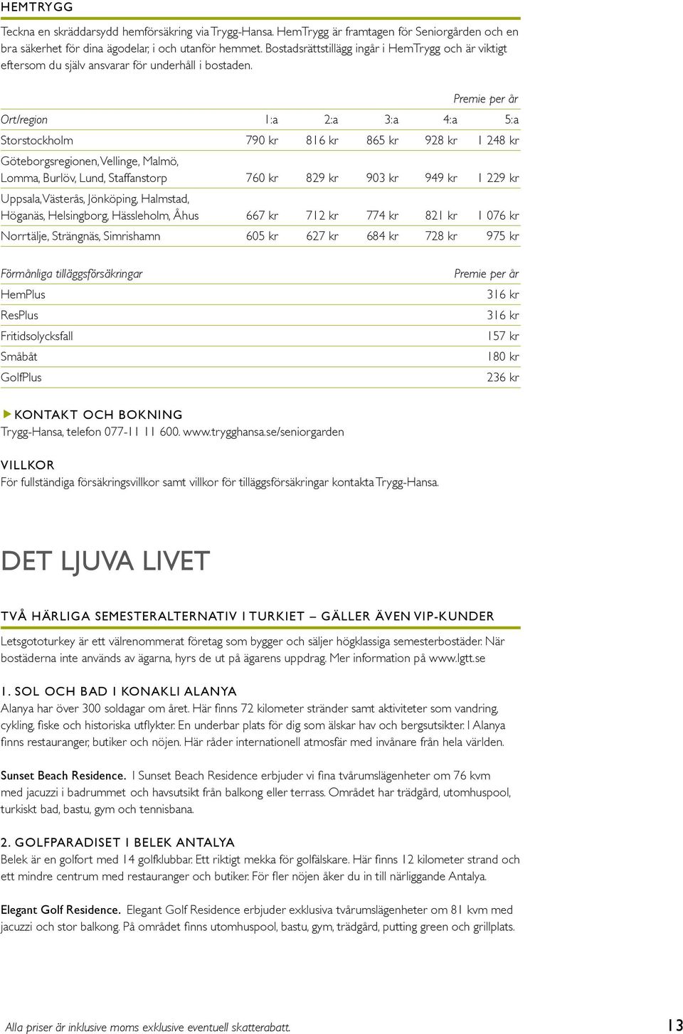 Premie per år Ort/region 1:a 2:a 3:a 4:a 5:a Storstockholm 790 kr 816 kr 865 kr 928 kr 1 248 kr Göteborgsregionen, Vellinge, Malmö, Lomma, Burlöv, Lund, Staffanstorp 760 kr 829 kr 903 kr 949 kr 1 229