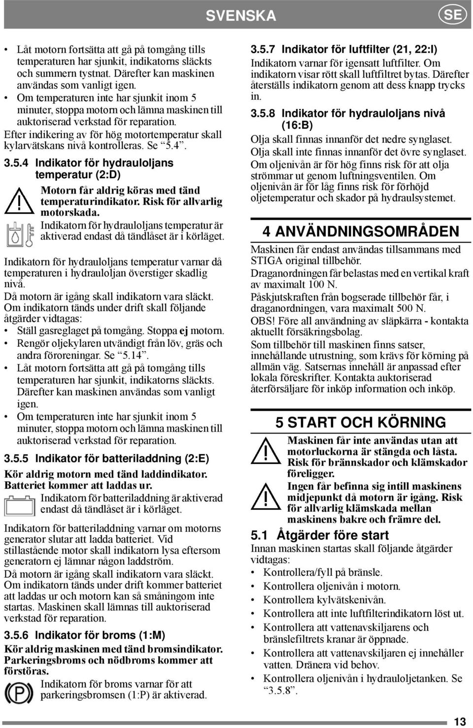 Efter indikering av för hög motortemperatur skall kylarvätskans nivå kontrolleras. Se 5.4. 3.5.4 Indikator för hydrauloljans temperatur (2:D) Motorn får aldrig köras med tänd temperaturindikator.