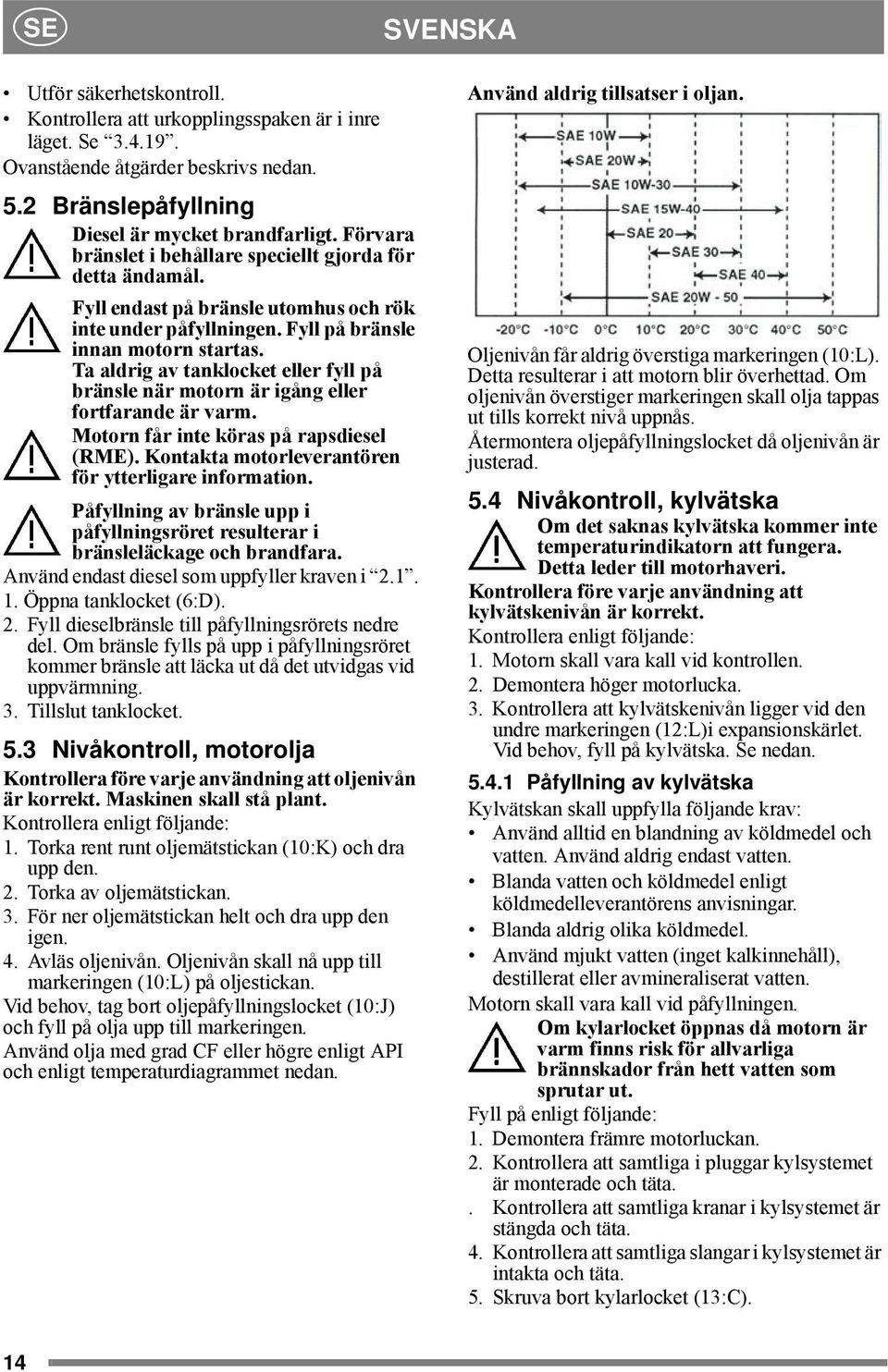 Ta aldrig av tanklocket eller fyll på bränsle när motorn är igång eller fortfarande är varm. Motorn får inte köras på rapsdiesel (RME). Kontakta motorleverantören för ytterligare information.