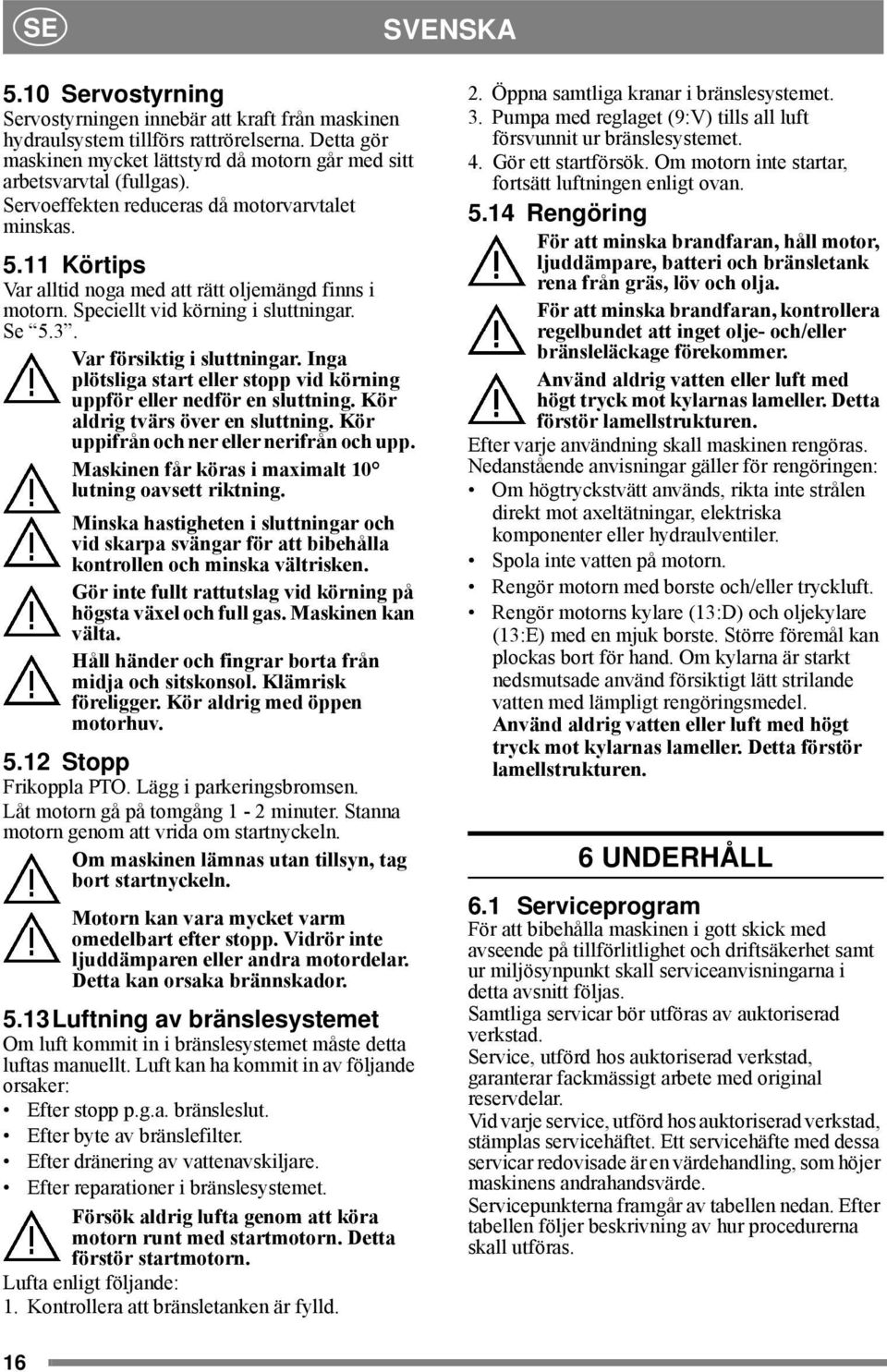 Inga plötsliga start eller stopp vid körning uppför eller nedför en sluttning. Kör aldrig tvärs över en sluttning. Kör uppifrån och ner eller nerifrån och upp.