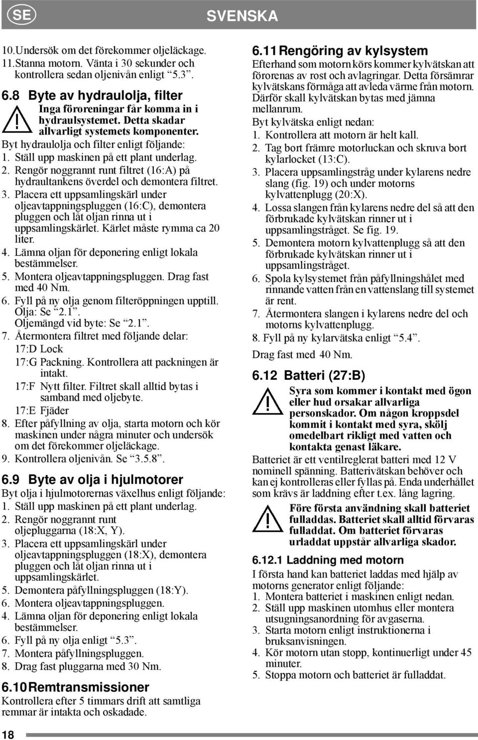 Ställ upp maskinen på ett plant underlag. 2. Rengör noggrannt runt filtret (16:A) på hydraultankens överdel och demontera filtret. 3.