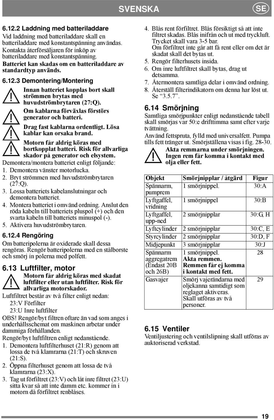 3 Demontering/Montering Innan batteriet kopplas bort skall strömmen brytas med huvudströmbrytaren (27:Q). Om kablarna förväxlas förstörs generator och batteri. Drag fast kablarna ordentligt.