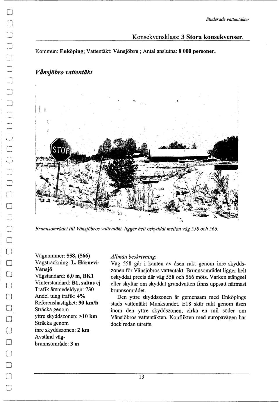 Härnevi Vånsjö Vägstandard: 6,0 m, BKI Vinterstandard: Bl, saltas ej Trafik årsmedeldygn: 70 Andel tung trafik: 4% Referenshastighet: 90 km/h Sträcka genm yttre skyddsznen: >l km Sträcka genm inre