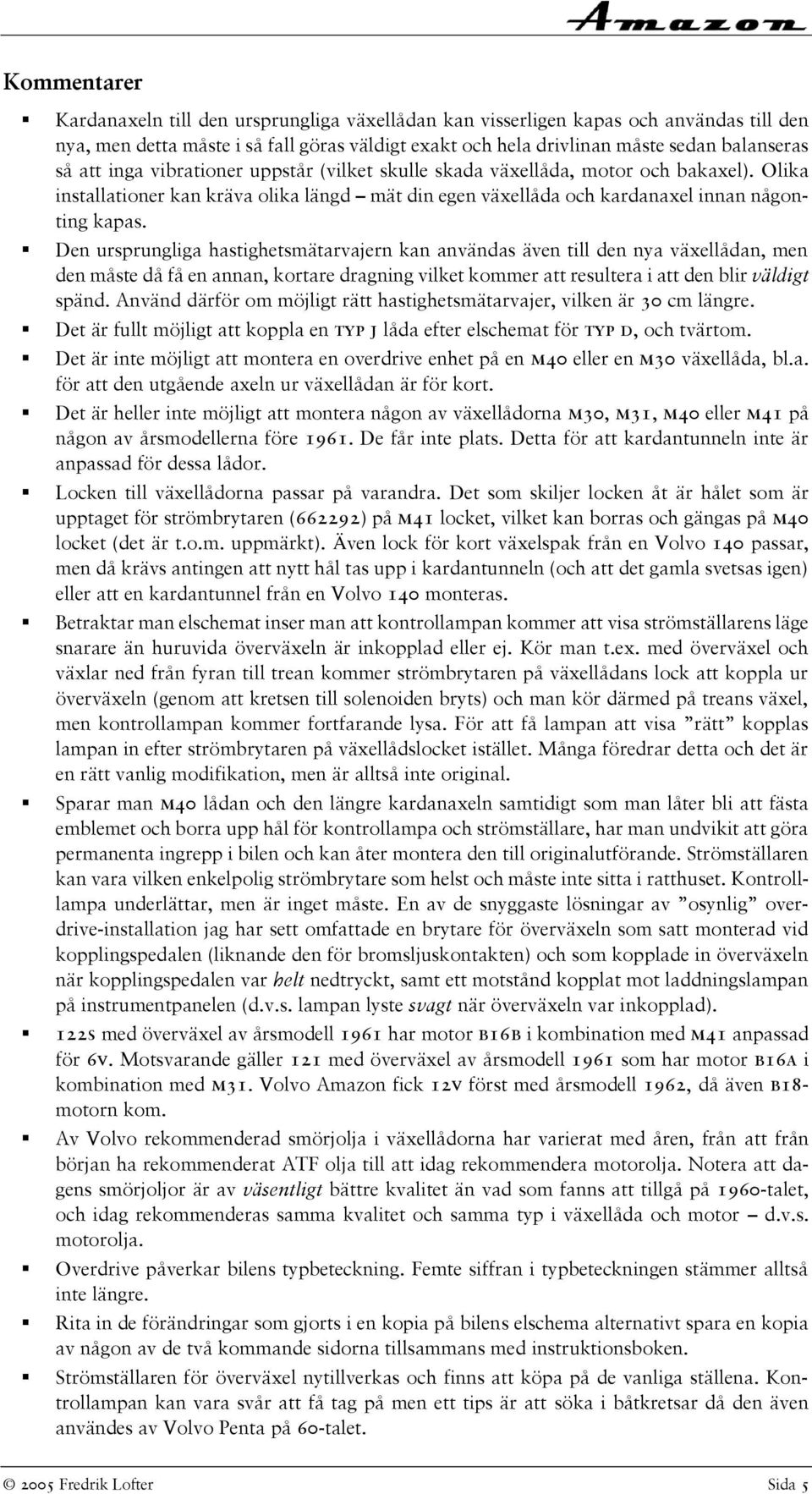 Den ursprungliga hastighetsmätarvajern kan användas även till den nya växellådan, men den måste då få en annan, kortare dragning vilket kommer att resultera i att den blir väldigt spänd.