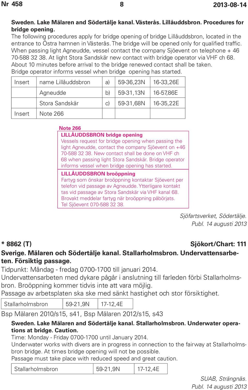 When passing light Agneudde, vessel contact the company Sjöevent on telephone + 46 70-588 32 38. At light Stora Sandskär new contact with bridge operator via VHF ch 68.