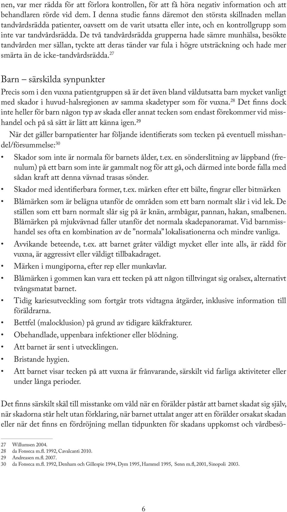 De två tandvårdsrädda grupperna hade sämre munhälsa, besökte tandvården mer sällan, tyckte att deras tänder var fula i högre utsträckning och hade mer smärta än de icke-tandvårdsrädda.