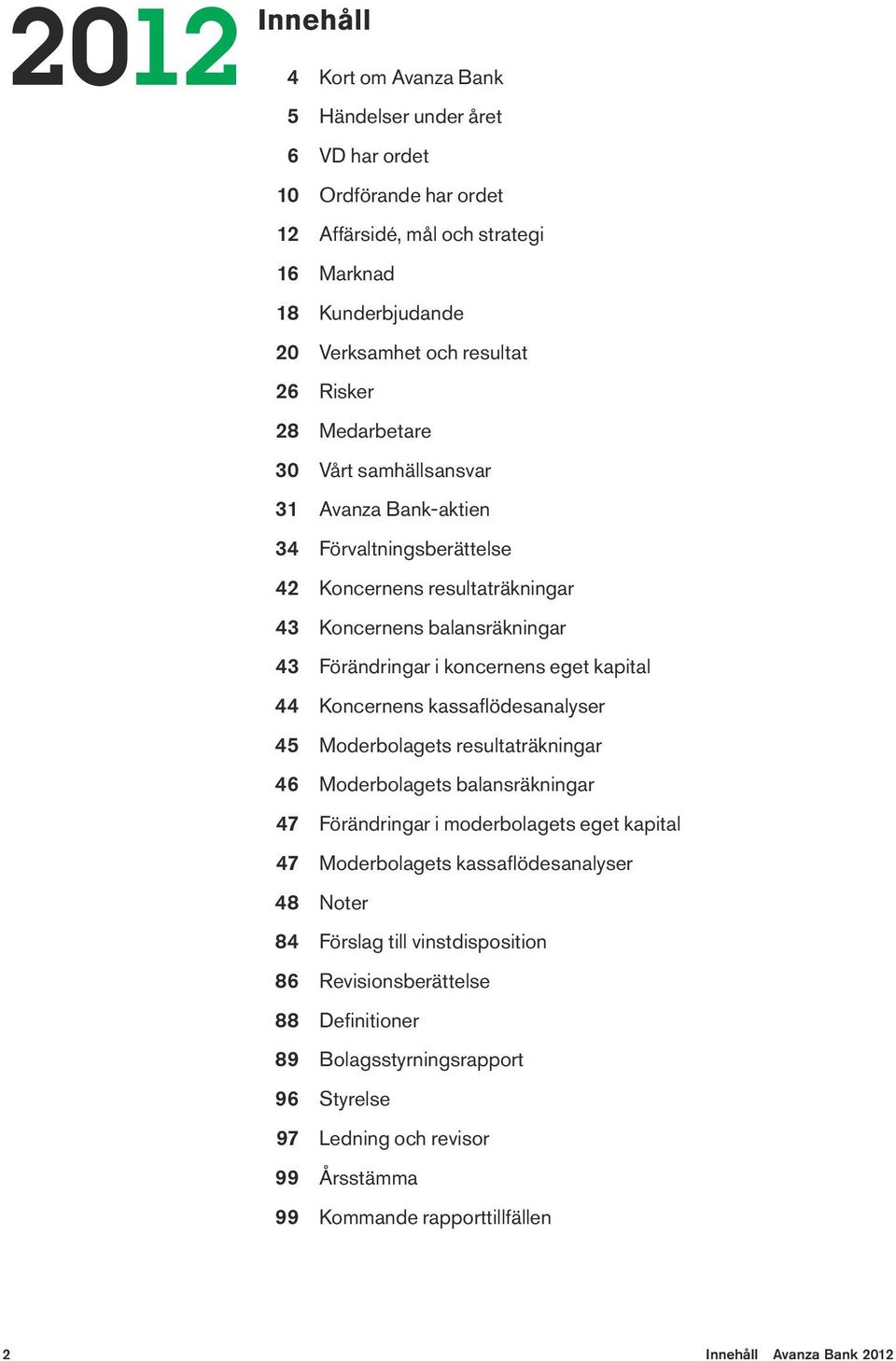 Koncernens kassaflödesanalyser 45 Moderbolagets resultaträkningar 46 Moderbolagets balansräkningar 47 Förändringar i moderbolagets eget kapital 47 Moderbolagets kassaflödesanalyser 48 Noter 84