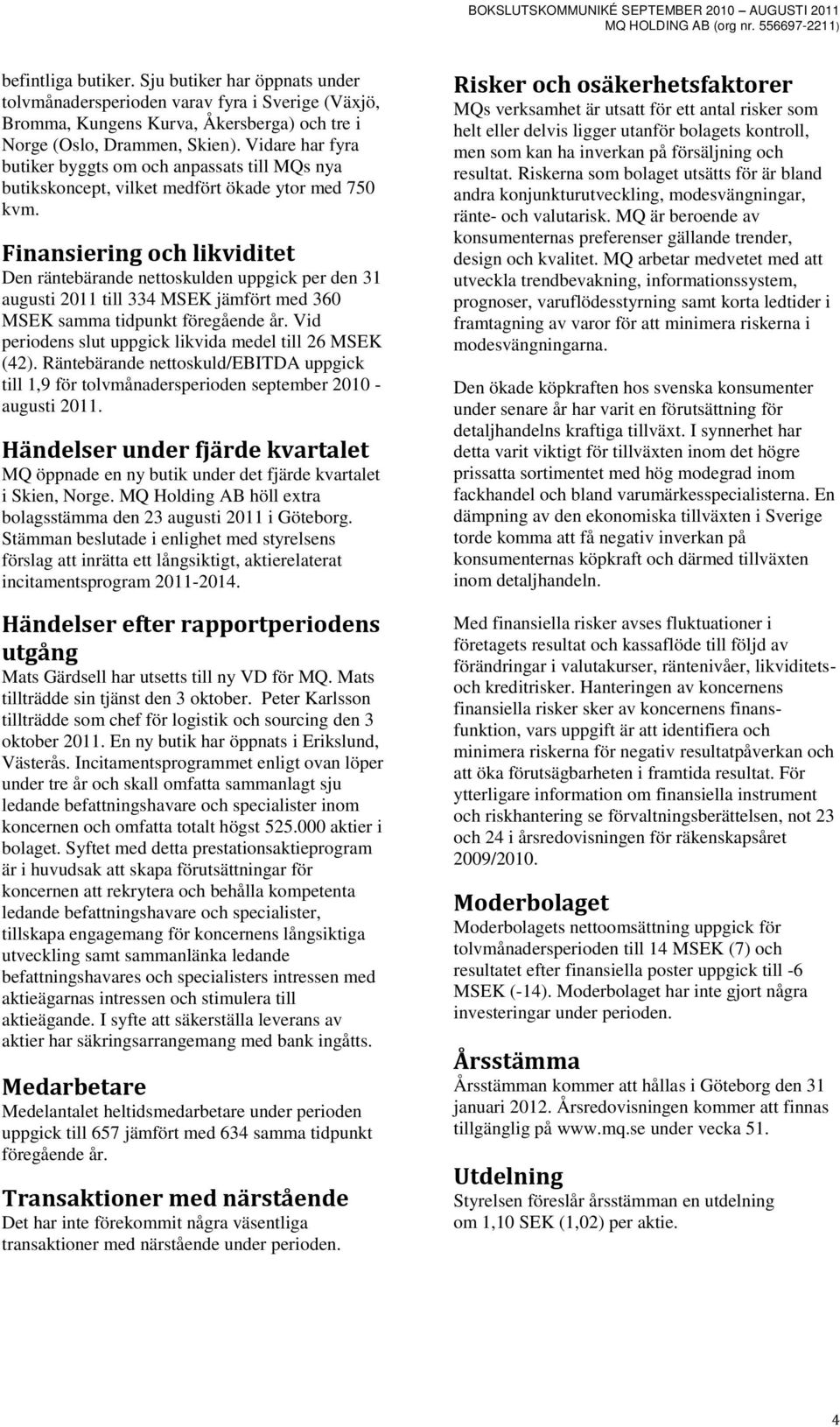 Finansiering och likviditet Den räntebärande nettoskulden uppgick per den 31 augusti 2011 till 334 MSEK jämfört med 360 MSEK samma tidpunkt föregående år.