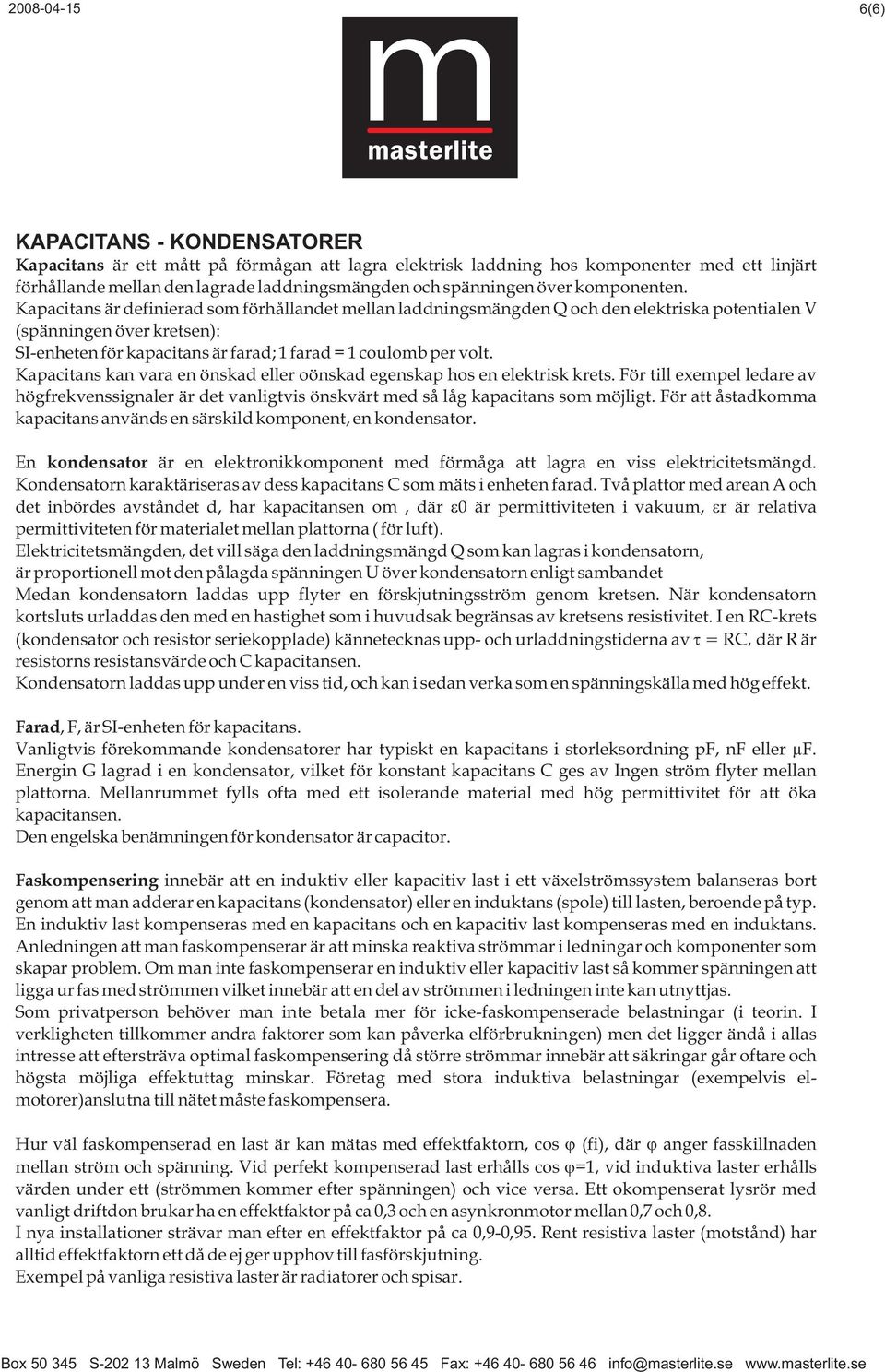 Kapacitans är definierad som förhållandet mellan laddningsmängden Q och den elektriska potentialen V (spänningen över kretsen): SI-enheten för kapacitans är farad; 1 farad = 1 coulomb per volt.