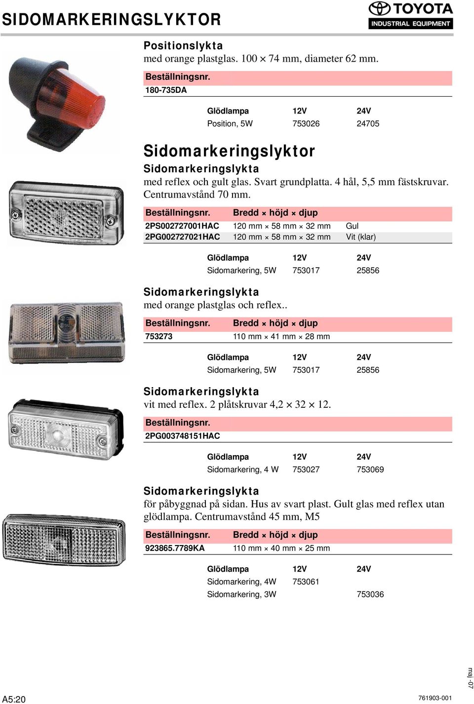 2PS002727001HAC 120 mm 58 mm 32 mm Gul 2PG002727021HAC 120 mm 58 mm 32 mm Vit (klar) Sidomarkering, 5W 753017 25856 Sidomarkeringslykta med orange plastglas och reflex.