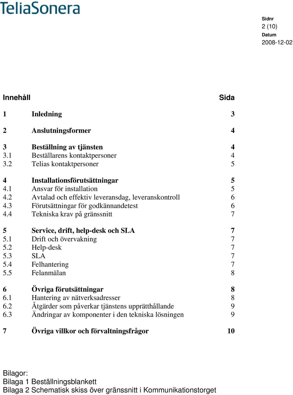 4 Tekniska krav på gränssnitt 7 5 Service, drift, help-desk och SLA 7 5.1 Drift och övervakning 7 5.2 Help-desk 7 5.3 SLA 7 5.4 Felhantering 7 5.5 Felanmälan 8 6 Övriga förutsättningar 8 6.