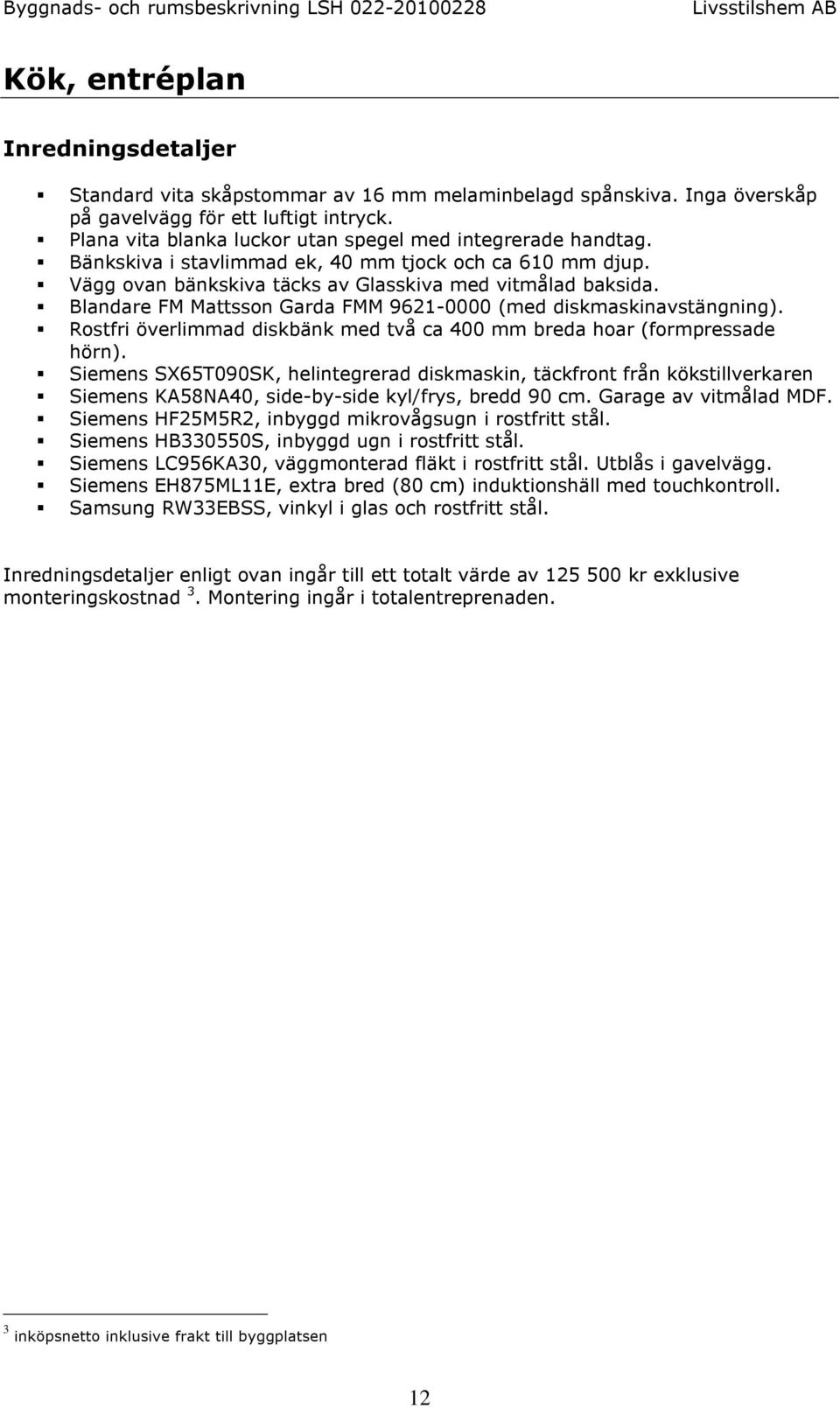 Blandare FM Mattsson Garda FMM 9621-0000 (med diskmaskinavstängning). Rostfri överlimmad diskbänk med två ca 400 mm breda hoar (formpressade hörn).