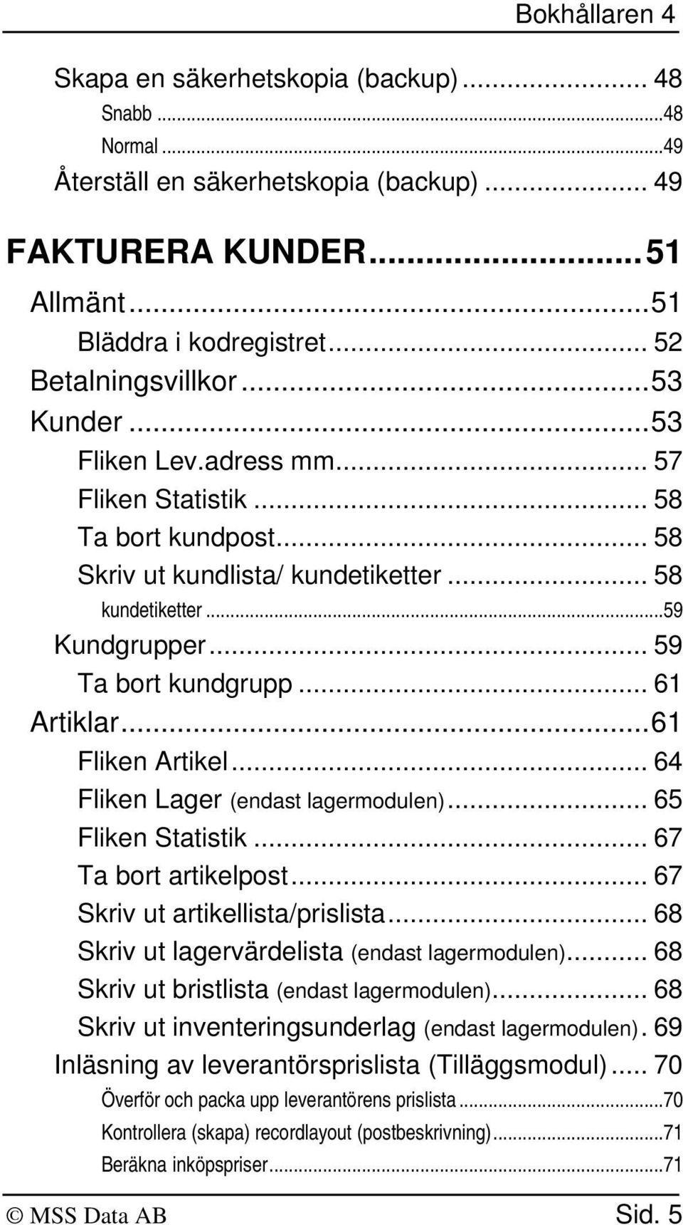 ..61 Fliken Artikel... 64 Fliken Lager (endast lagermodulen)... 65 Fliken Statistik... 67 Ta bort artikelpost... 67 Skriv ut artikellista/prislista... 68 Skriv ut lagervärdelista (endast lagermodulen).