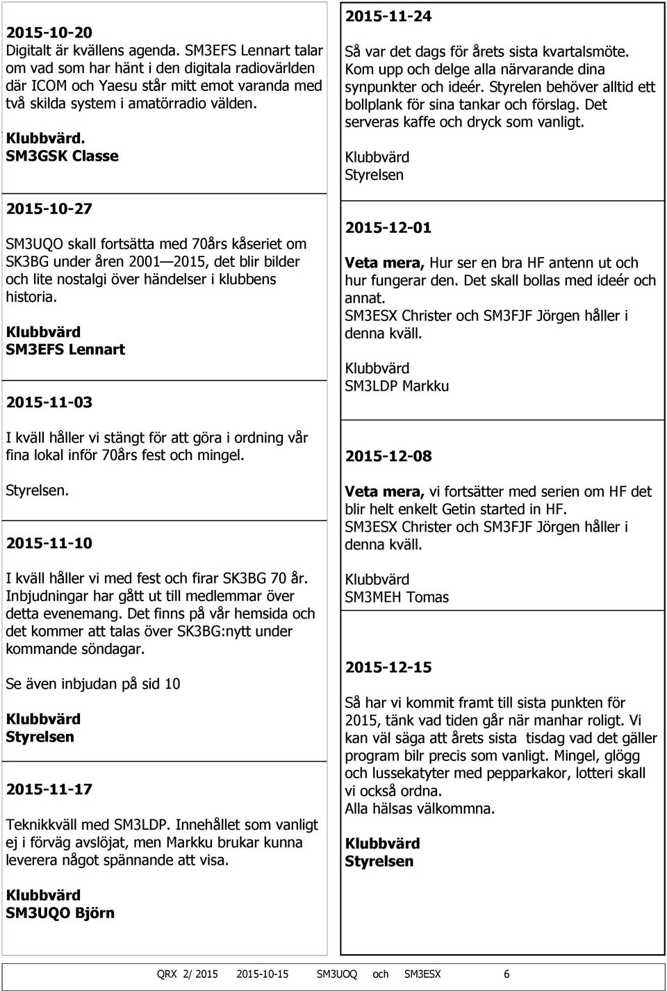 SM3EFS Lennart 2015-11-03 I kväll håller vi stängt för att göra i ordning vår fina lokal inför 70års fest och mingel. Styrelsen. 2015-11-10 I kväll håller vi med fest och firar SK3BG 70 år.