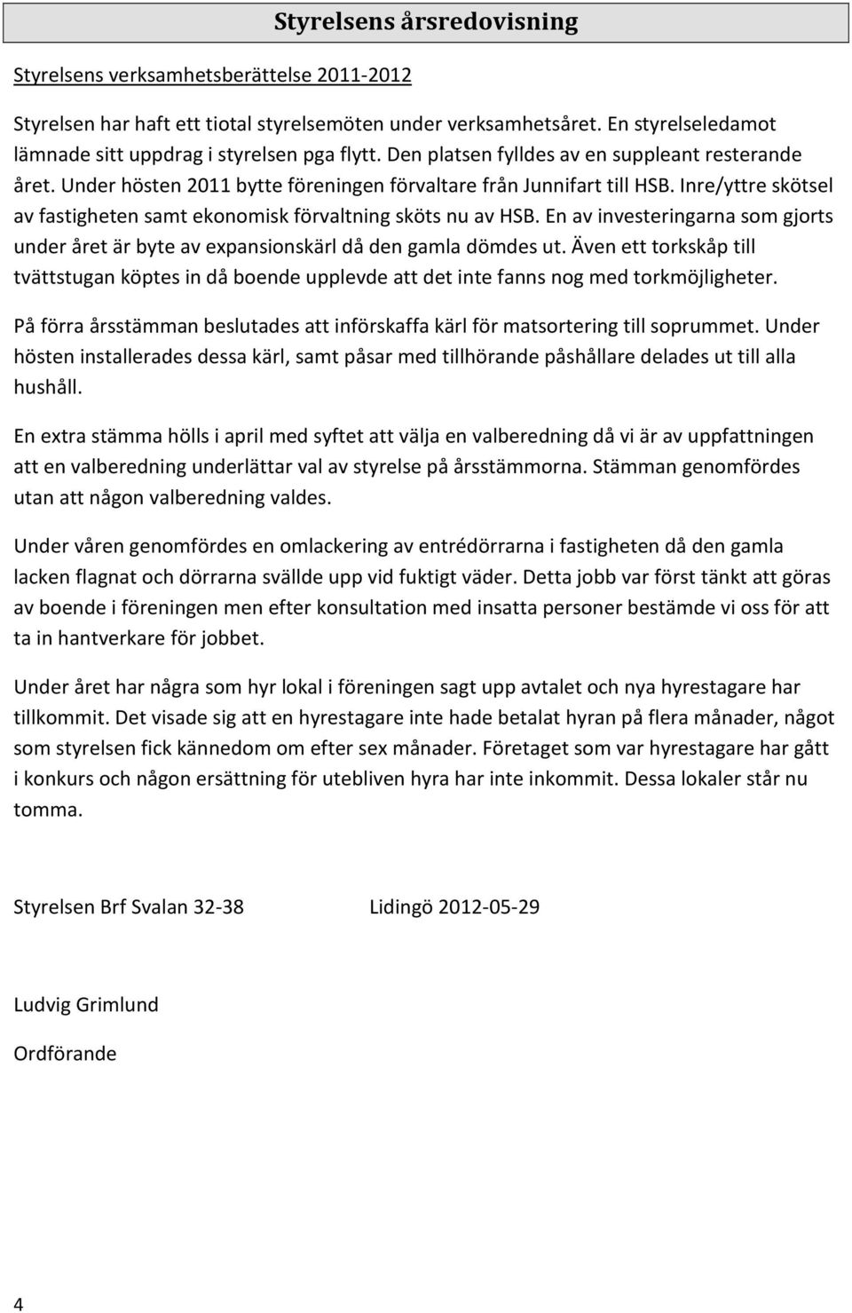 Inre/yttre skötsel av fastigheten samt ekonomisk förvaltning sköts nu av HSB. En av investeringarna som gjorts under året är byte av expansionskärl då den gamla dömdes ut.