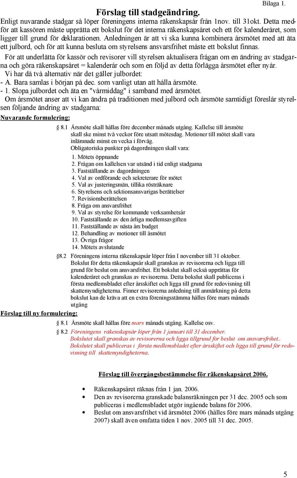 Anledningen är att vi ska kunna kombinera årsmötet med att äta ett julbord, och för att kunna besluta om styrelsens ansvarsfrihet måste ett bokslut finnas.