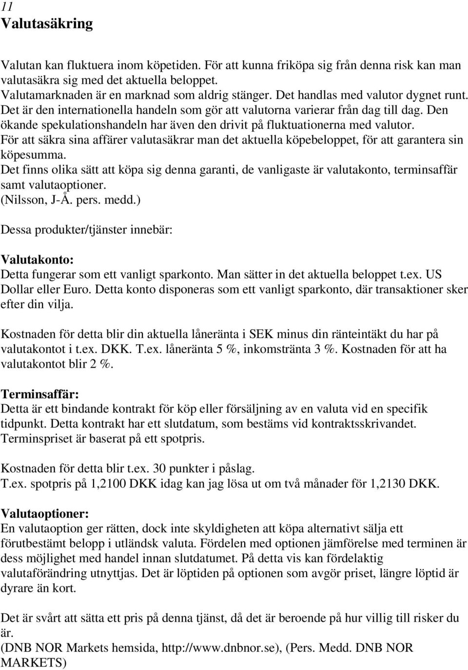 Den ökande spekulationshandeln har även den drivit på fluktuationerna med valutor. För att säkra sina affärer valutasäkrar man det aktuella köpebeloppet, för att garantera sin köpesumma.