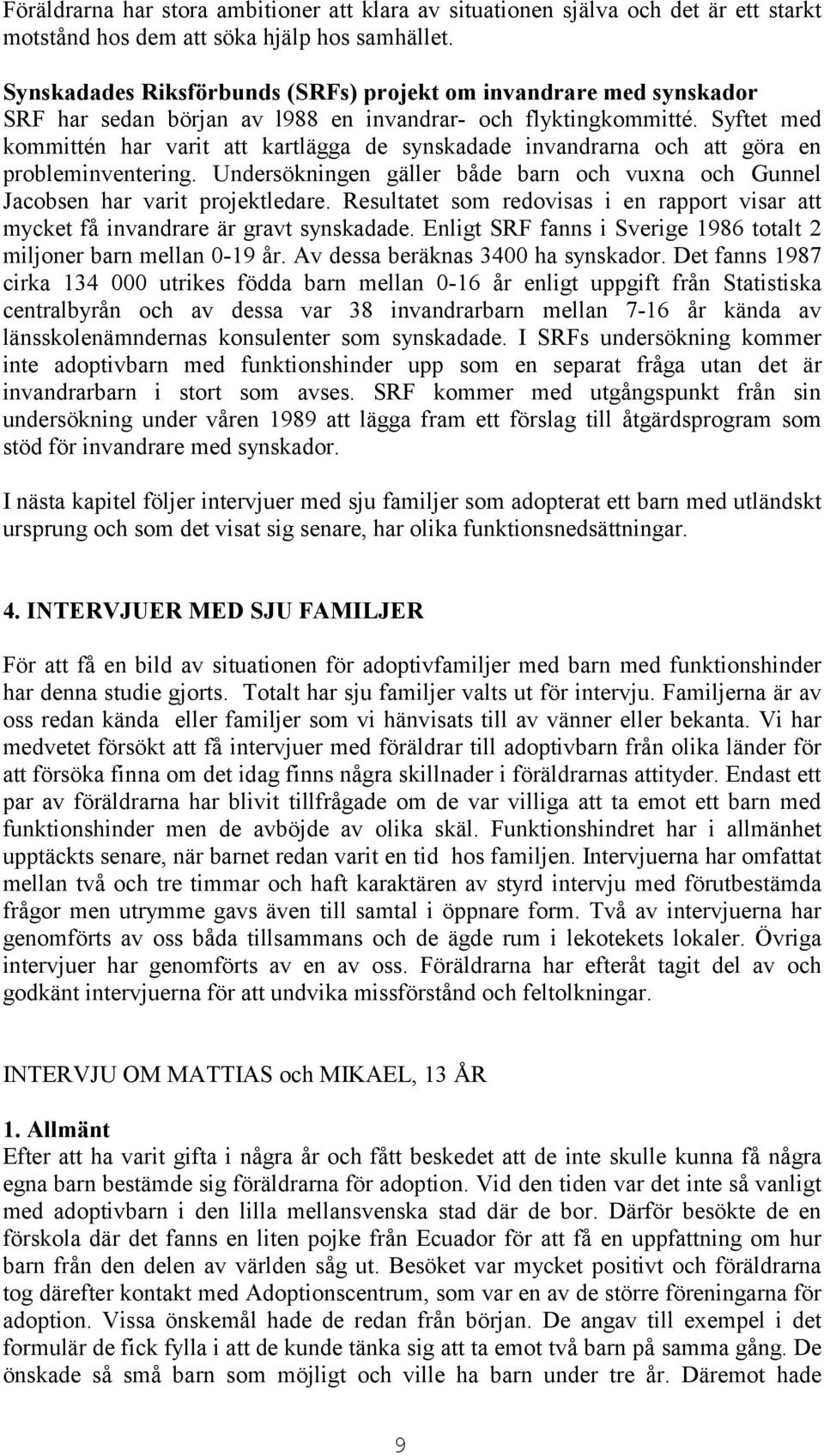 Syftet med kommittén har varit att kartlägga de synskadade invandrarna och att göra en probleminventering. Undersökningen gäller både barn och vuxna och Gunnel Jacobsen har varit projektledare.