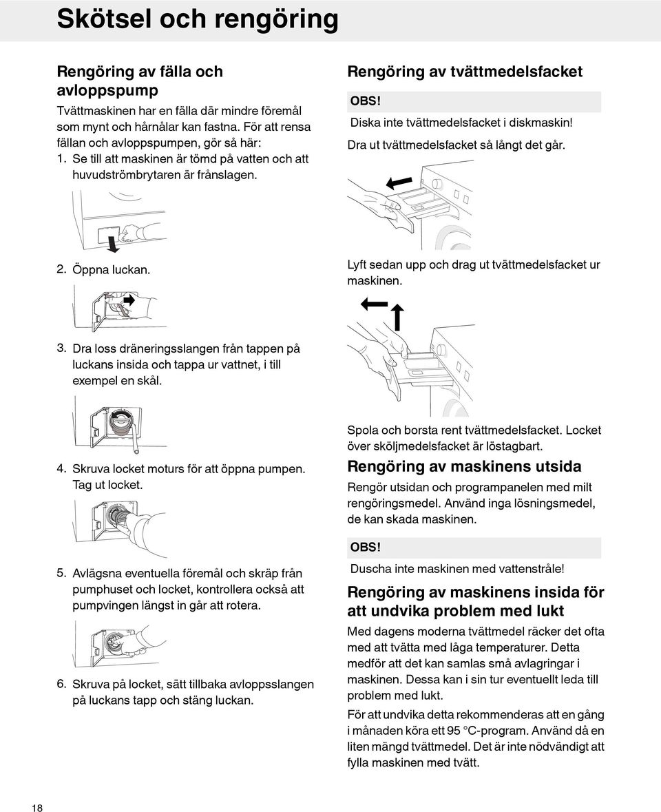 Öppna luckan. Lyft sedan upp och drag ut tvättmedelsfacket ur maskinen. 3. Dra loss dräneringsslangen från tappen på luckans insida och tappa ur vattnet, i till exempel en skål. 4.