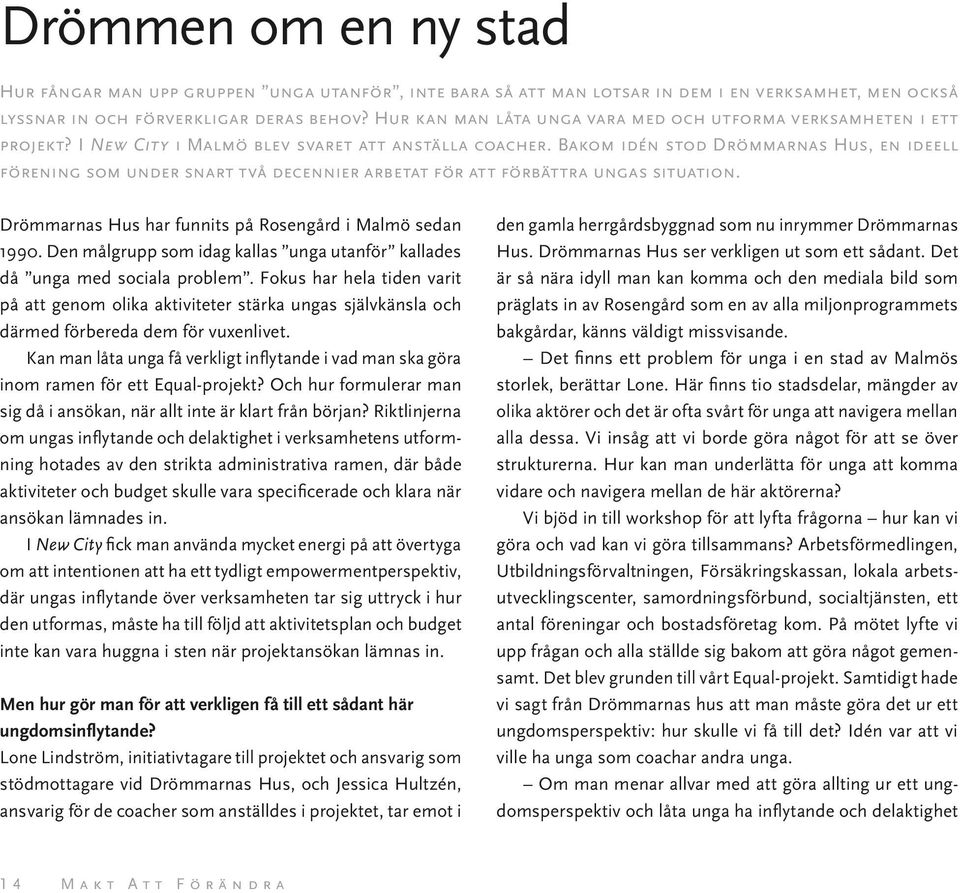 Bakom idén stod Drömmarnas Hus, en ideell förening som under snart två decennier arbetat för att förbättra ungas situation. Drömmarnas Hus har funnits på Rosengård i Malmö sedan 1990.