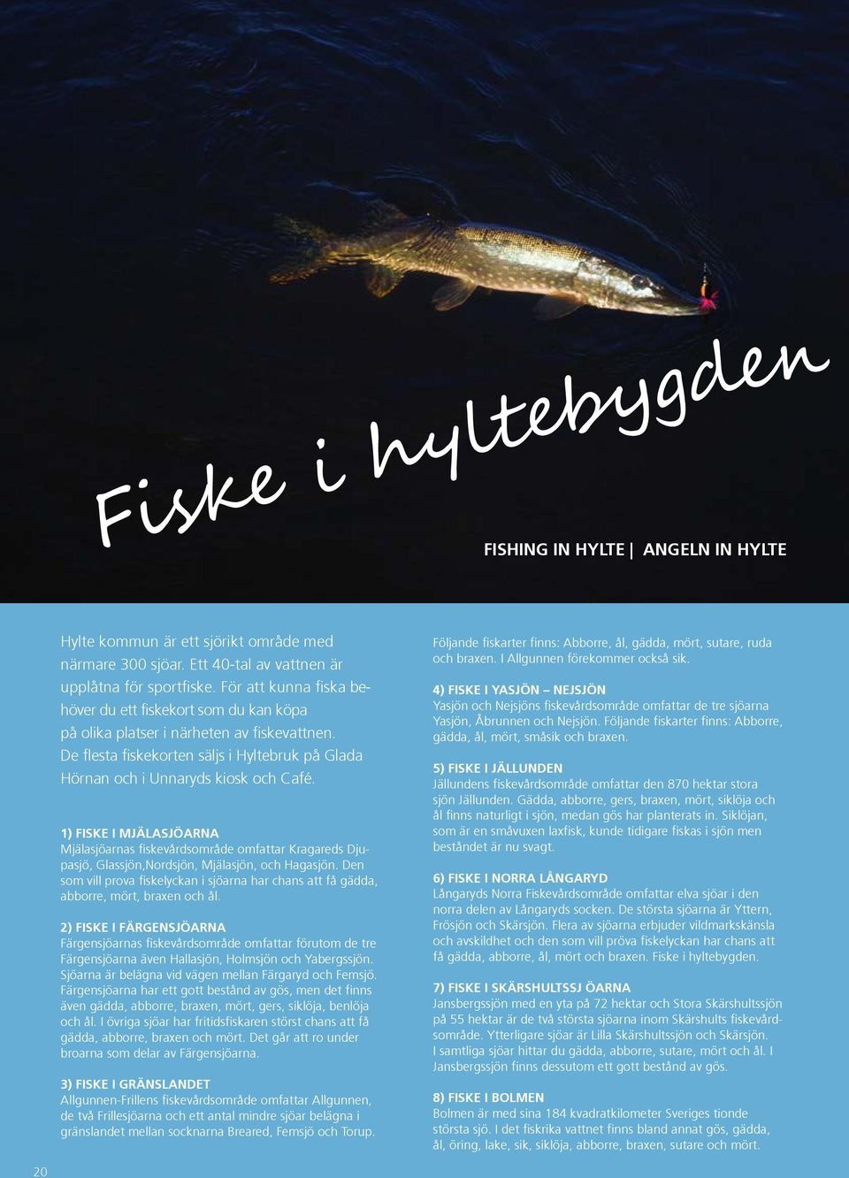 1) Fiske i Mjälasjöarna Mjälasjöarnas fiskevårdsområde omfattar Kragareds Djupasjö, Glassjön,Nordsjön, Mjälasjön, och Hagasjön.