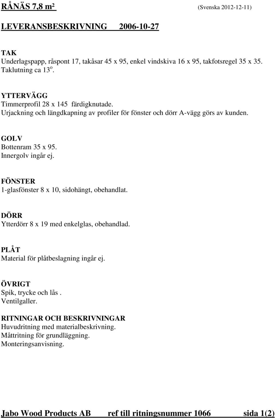 FÖNSTER 1-glasfönster 8 x 10, sidohängt, obehandlat. DÖRR Ytterdörr 8 x 19 med enkelglas, obehandlad. PLÅT Material för plåtbeslagning ingår ej. ÖVRIGT Spik, trycke och lås.