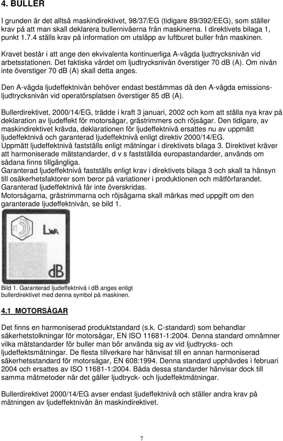 Om nivån inte överstiger 70 db (A) skall detta anges. Den A-vägda ljudeffektnivån behöver endast bestämmas då den A-vägda emissionsljudtrycksnivån vid operatörsplatsen överstiger 85 db (A).