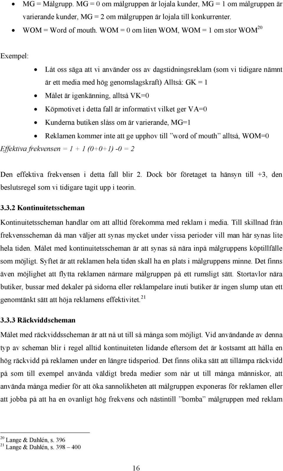 igenkänning, alltså VK=0 Köpmotivet i detta fall är informativt vilket ger VA=0 Kunderna butiken slåss om är varierande, MG=1 Reklamen kommer inte att ge upphov till word of mouth alltså, WOM=0