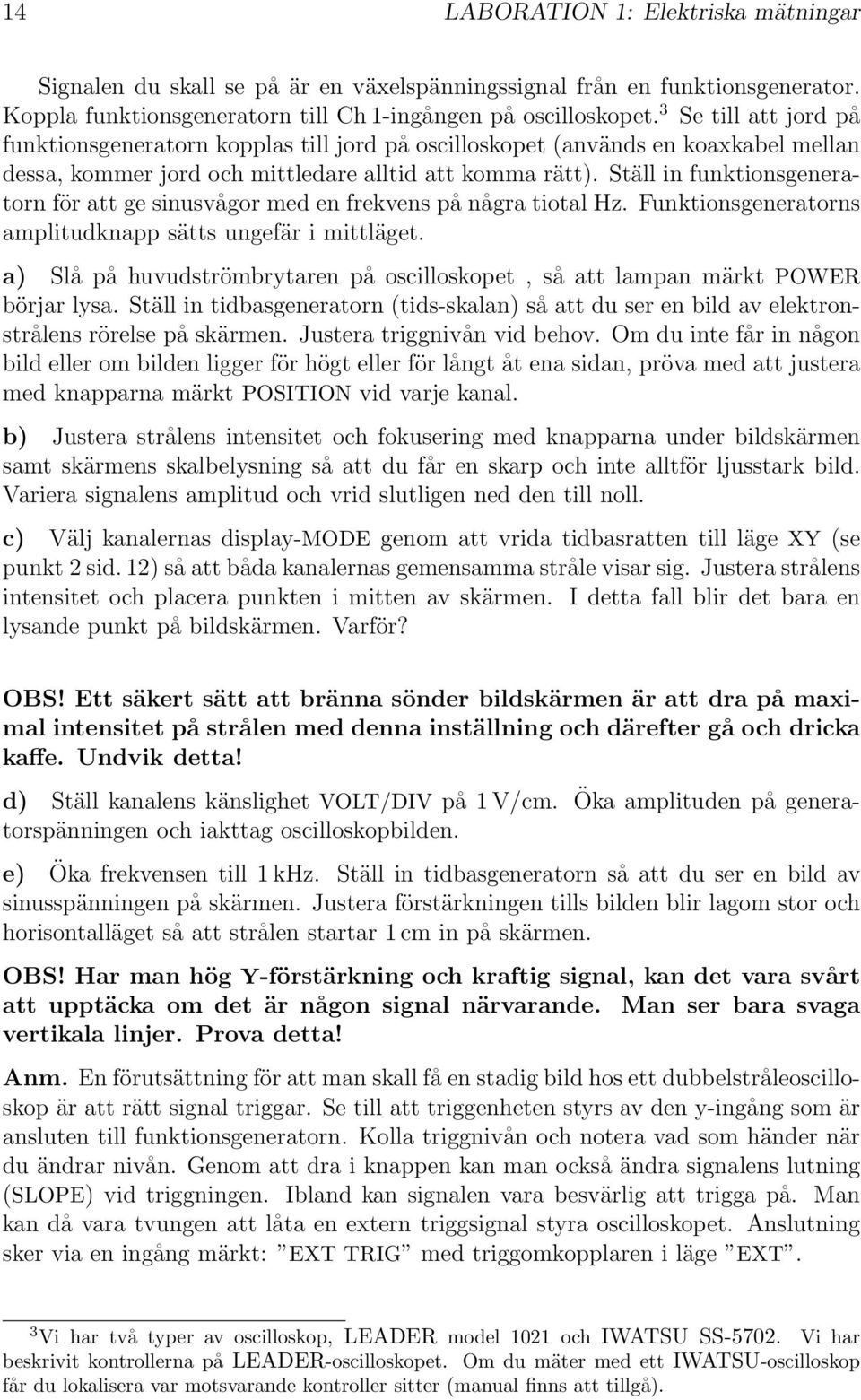 Ställ in funktionsgeneratorn för att ge sinusvågor med en frekvens på några tiotal Hz. Funktionsgeneratorns amplitudknapp sätts ungefär i mittläget.