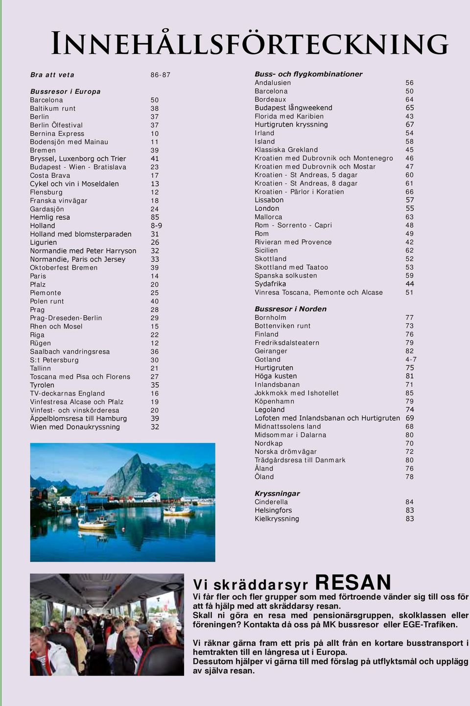 26 Normandie med Peter Harryson 32 Normandie, Paris och Jersey 33 Oktoberfest Bremen 39 Paris 14 Pfalz 20 Piemonte 25 Polen runt 40 Prag 28 Prag-Dreseden-Berlin 29 Rhen och Mosel 15 Riga 22 Rügen 12