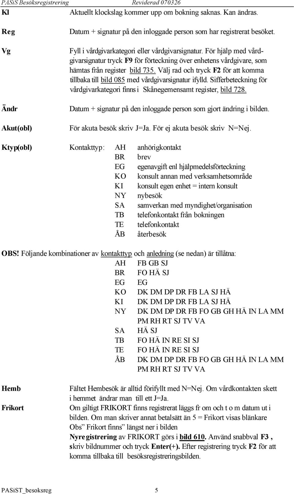 Välj rad och tryck F2 för att komma tillbaka till bild 085 med vårdgivarsignatur ifylld. Sifferbeteckning för vårdgivarkategori finns i Skånegemensamt register, bild 728.