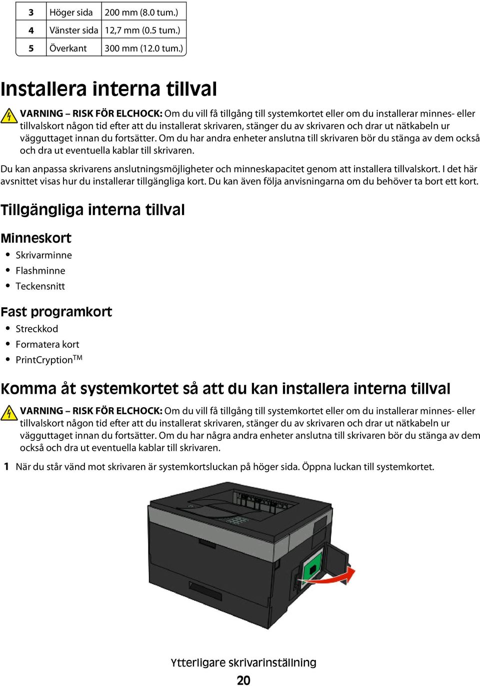 ) Installera interna tillval VARNING RISK FÖR ELCHOCK: Om du vill få tillgång till systemkortet eller om du installerar minnes- eller tillvalskort någon tid efter att du installerat skrivaren,