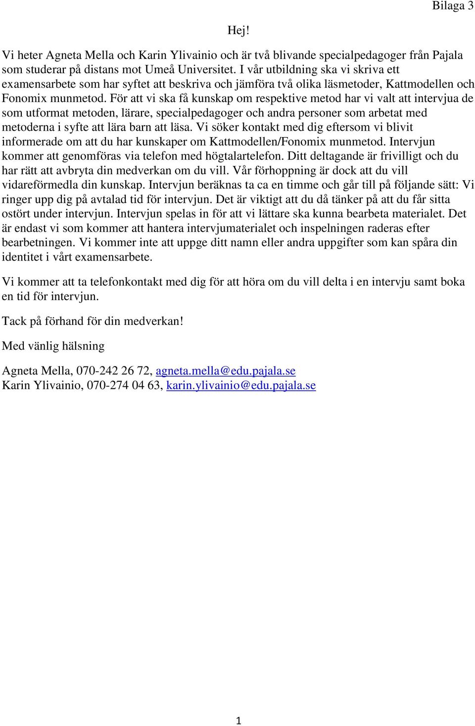 För att vi ska få kunskap om respektive metod har vi valt att intervjua de som utformat metoden, lärare, specialpedagoger och andra personer som arbetat med metoderna i syfte att lära barn att läsa.