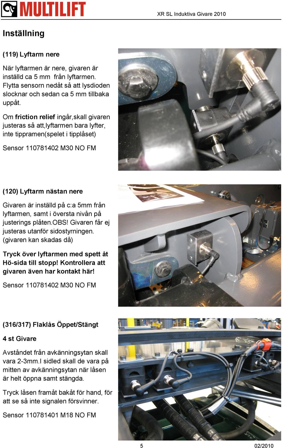 från lyftarmen, samt i översta nivån på justerings plåten.obs! Givaren får ej justeras utanför sidostyrningen. (givaren kan skadas då) Tryck över lyftarmen med spett åt Hö-sida till stopp!