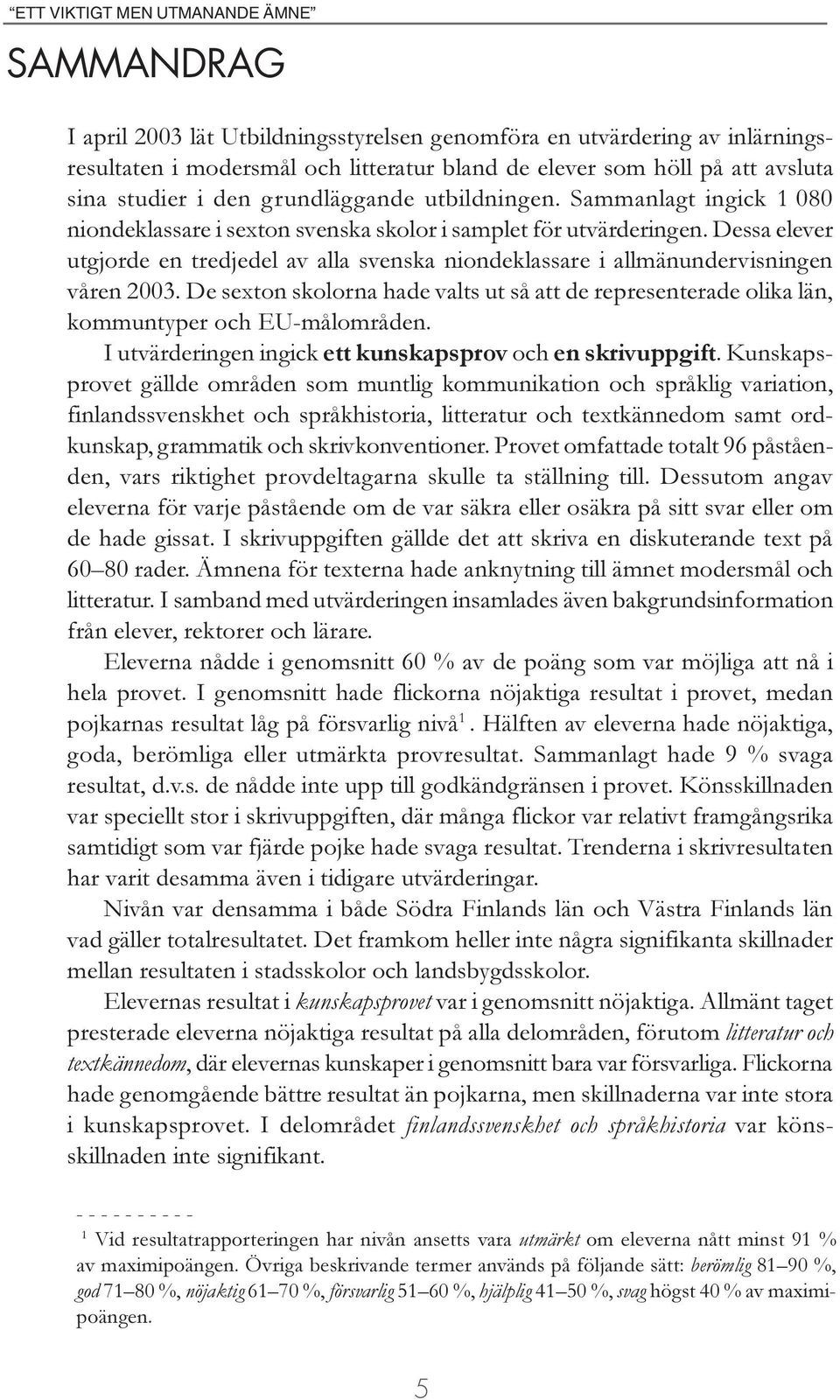 Dessa elever utgjorde en tredjedel av alla svenska niondeklassare i allmänundervisningen våren 2003. De sexton skolorna hade valts ut så att de representerade olika län, kommuntyper och EU-målområden.