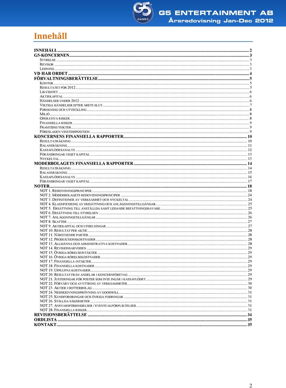 .. 9 FÖRESLAGEN VINSTDISPOSITION... 9 KONCERNENS FINANSIELLA RAPPORTER... 10 RESULTATRÄKNING... 10 BALANSRÄKNING... 11 KASSAFLÖDESANALYS... 12 FÖRÄNDRINGAR I EGET KAPITAL... 13 NYCKELTAL.