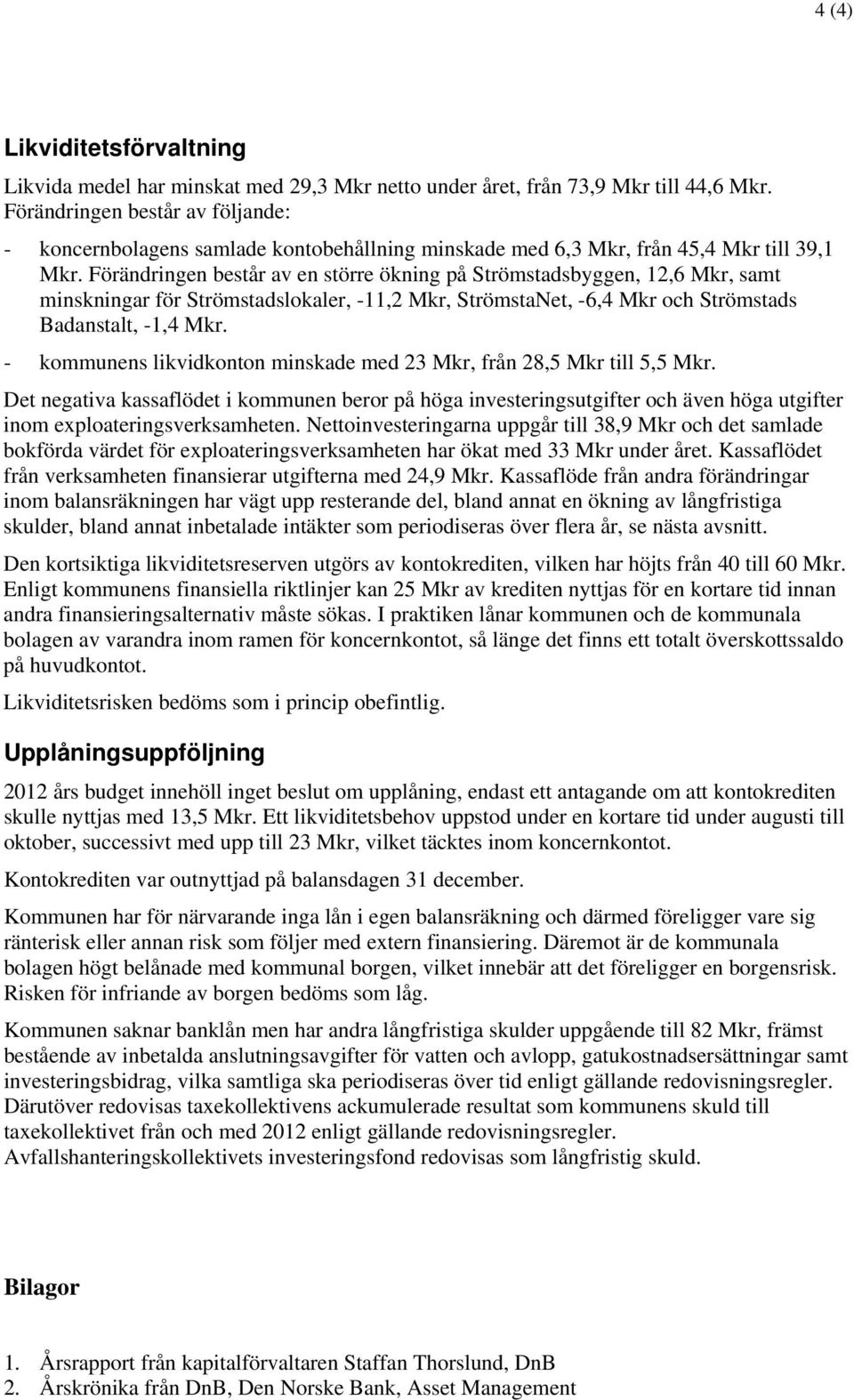 Förändringen består av en större ökning på Strömstadsbyggen, 12,6 Mkr, samt minskningar för Strömstadslokaler, -11,2 Mkr, StrömstaNet, -6,4 Mkr och Strömstads Badanstalt, -1,4 Mkr.