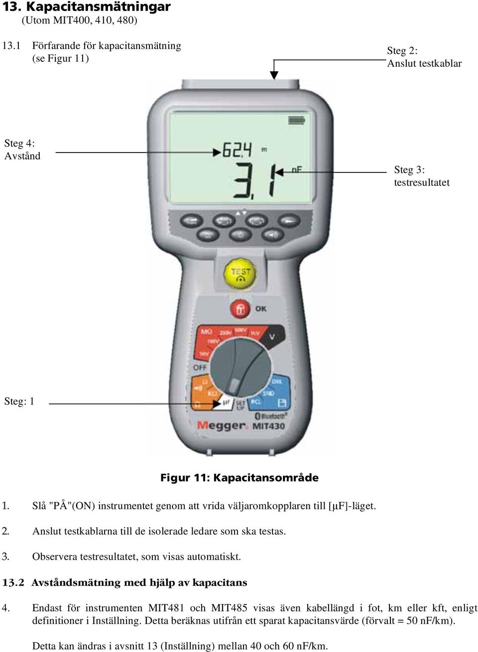 Slå "PÅ"(ON) instrumentet genom att vrida väljaromkopplaren till [ F]-läget. 2. Anslut testkablarna till de isolerade ledare som ska testas. 3.