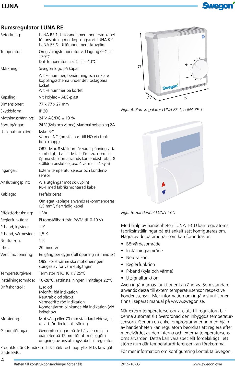 ABS-plast Dimensioner: 77 x 77 x 27 mm Skyddsform: IP 20 Matningsspänning: 24 V AC/DC + 10 % Styrutgångar: 24 V (Kyla och värme) Maximal belastning 2A Utsignalsfunktion: Kyla: NC Värme: NC