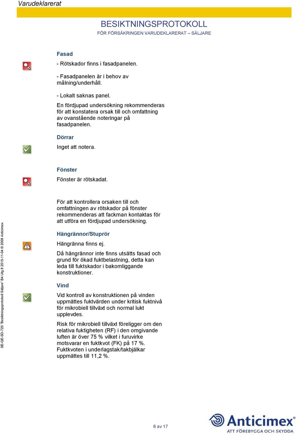 För att kontrollera orsaken till och omfattningen av rötskador på fönster rekommenderas att fackman kontaktas för att utföra en fördjupad undersökning. Hängrännor/Stuprör Hängränna finns ej.