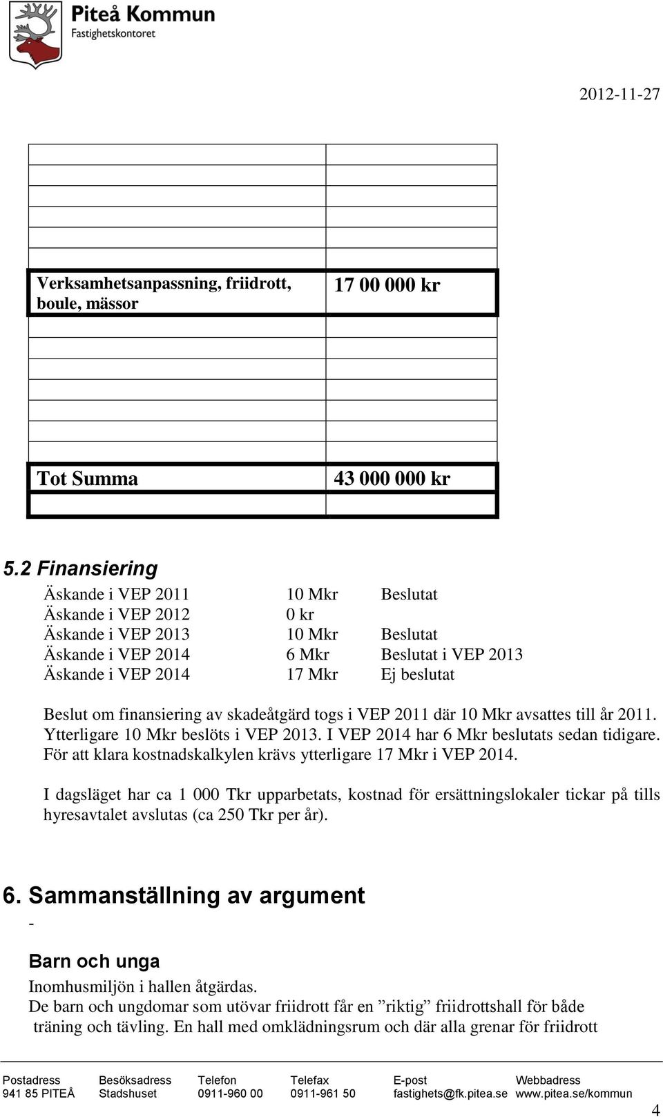 om finansiering av skadeåtgärd togs i VEP 2011 där 10 Mkr avsattes till år 2011. Ytterligare 10 Mkr beslöts i VEP 2013. I VEP 2014 har 6 Mkr beslutats sedan tidigare.