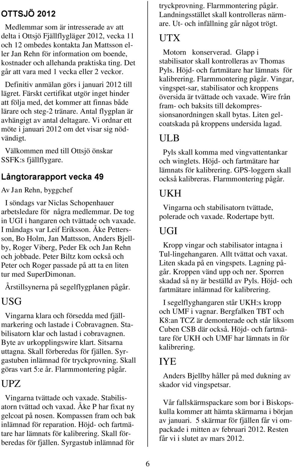 Färskt certifikat utgör inget hinder att följa med, det kommer att finnas både lärare och steg-2 tränare. Antal flygplan är avhängigt av antal deltagare.